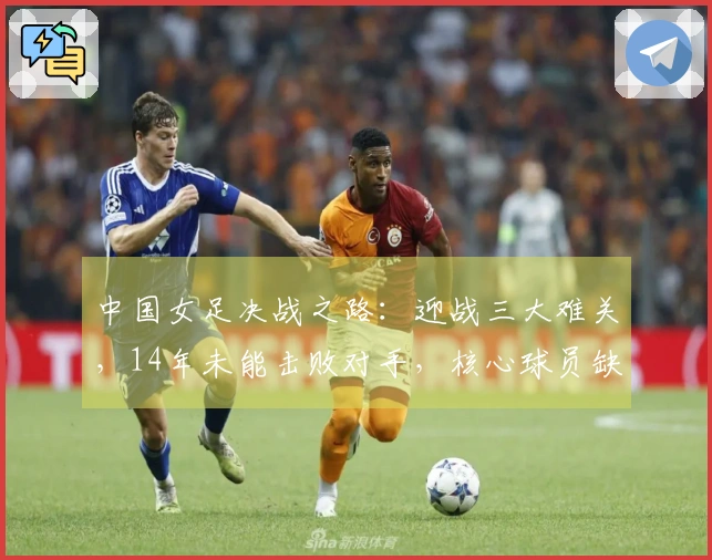 中国女足决战之路：迎战三大难关，14年未能击败对手，核心球员缺席