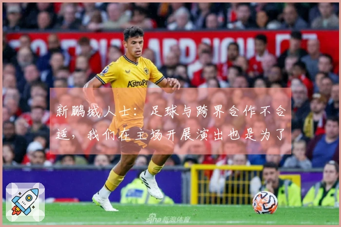 新鹏城人士：足球与跨界合作不合适，我们在主场开展演出也是为了吸引人流