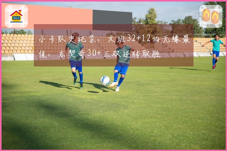 小卡队史纪录，文班32+12均无缘最佳，东契奇30+三双逆转取胜