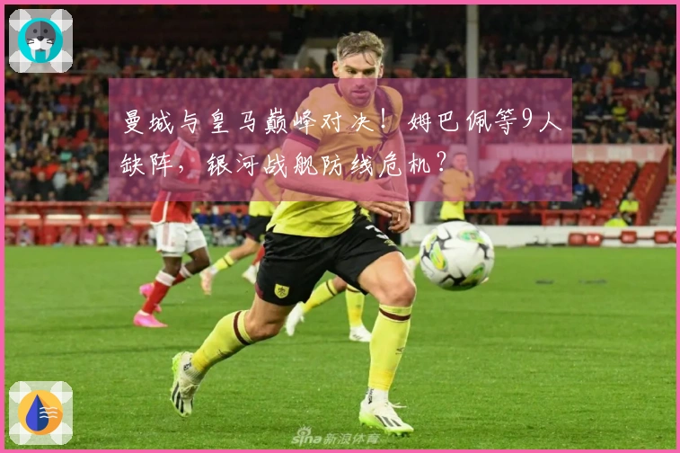 曼城与皇马巅峰对决！姆巴佩等9人缺阵，银河战舰防线危机？
