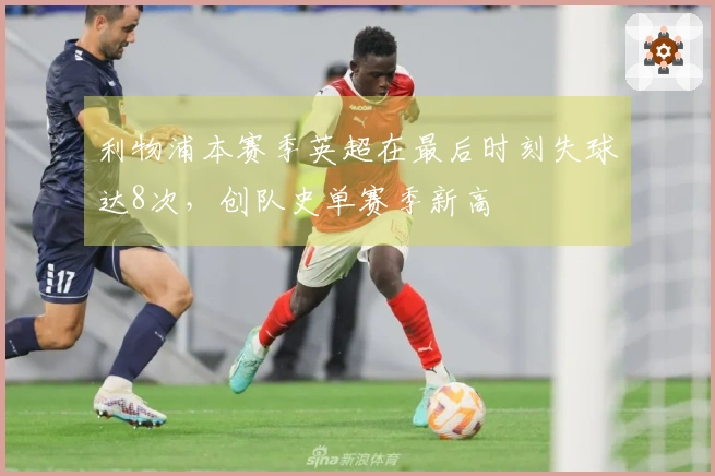 利物浦本赛季英超在最后时刻失球达8次，创队史单赛季新高