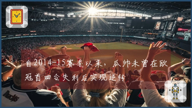 自2014-15赛季以来，瓜帅未曾在欧冠首回合失利后实现逆转