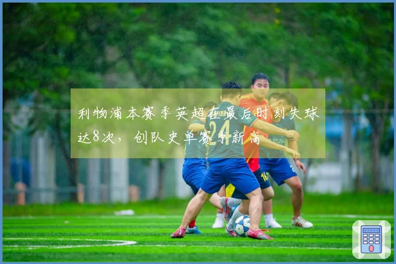 利物浦本赛季英超在最后时刻失球达8次，创队史单赛季新高