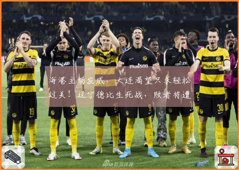 海港主场发威，大连渴望只求轻松过关！辽宁德比生死战，败者将遭解职