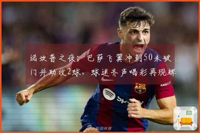诺坎普之夜：巴萨飞翼冲刺50米破门并助攻2球，球迷齐声喝彩再现辉煌！
