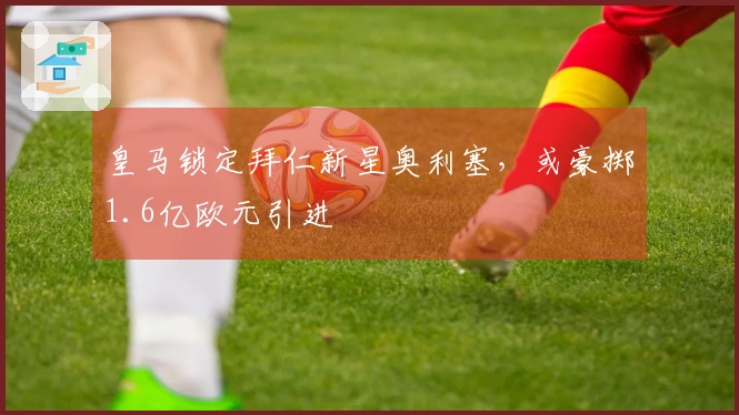 皇马锁定拜仁新星奥利塞，或豪掷1.6亿欧元引进