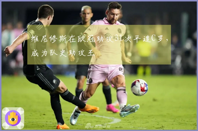 维尼修斯在欧冠助攻31次平追C罗，成为队史助攻王