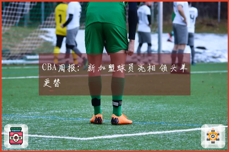 CBA周报：新加盟球员亮相 领头羊更替