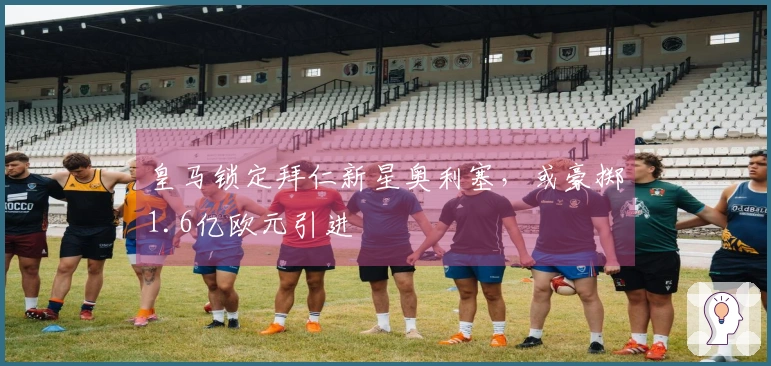 皇马锁定拜仁新星奥利塞，或豪掷1.6亿欧元引进