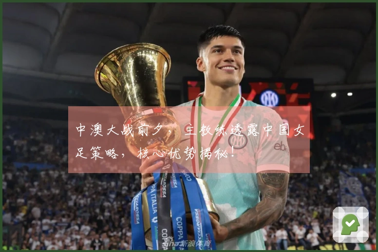 中澳大战前夕，主教练透露中国女足策略，核心优势揭秘！