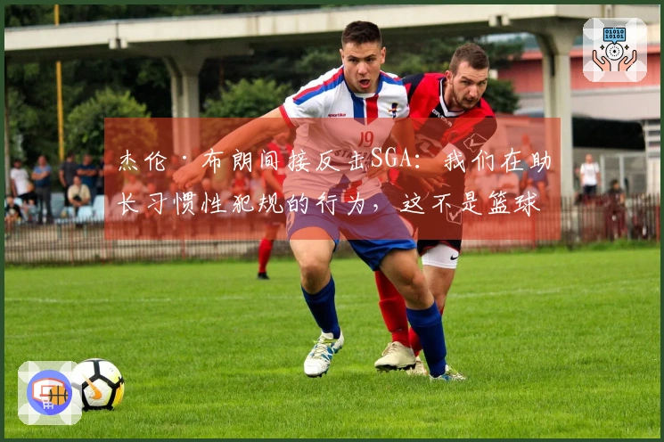 杰伦·布朗间接反击SGA：我们在助长习惯性犯规的行为，这不是篮球精神