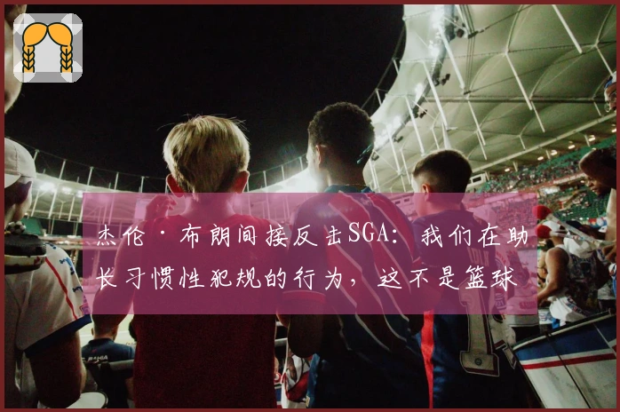 杰伦·布朗间接反击SGA：我们在助长习惯性犯规的行为，这不是篮球精神